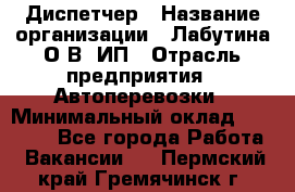 Диспетчер › Название организации ­ Лабутина О.В, ИП › Отрасль предприятия ­ Автоперевозки › Минимальный оклад ­ 20 000 - Все города Работа » Вакансии   . Пермский край,Гремячинск г.